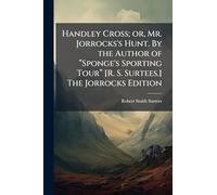 Handley Cross; or, Mr. Jorrocks's Hunt. By the Author of “Sponge's Sporting Tour” [R. S. Surtees.] The Jorrocks Edition