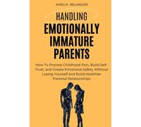 Handling Emotionally Immature Parents: How To Process Childhood Pain, Build Self-Trust, and Create Emotional Safety Without Losing Yourself and Build Healthier Parental Relationships