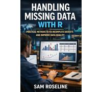 HANDLING MISSING DATA WITH R: PRACTICAL METHODS TO FIX INCOMPLETE DATASETS AND IMPROVE DATA QUALITY