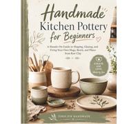 Handmade Kitchen Pottery for Beginners: A Hands-On Guide to Shaping, Glazing, and Firing Your Own Mugs, Bowls, and Plates from Raw Clay