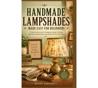 HANDMADE LAMPSHADES MADE EASY FOR BEGINNERS: A Step-by-Step Guide to Designing, Sewing, Covering, and Customizing Beautiful Lampshades for Every Home Style