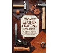 Handmade Leather Crafting Projects: Tools Cutting Stamping and Embossing Techniques for Creative Makers