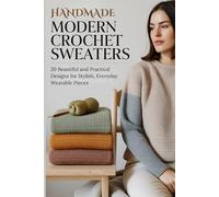 Handmade Modern Crochet Sweaters: 20 Beautiful and Practical Designs for Stylish, Everyday Wearable Pieces