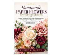 Handmade Paper Flowers Mastery Handbook: Complete Beginner-to-Expert Guide to Realistic Blooms, Crepe Paper Florals, Bouquets, Giant Blossoms, Wall Displays, Wedding Décor, and Event Installations