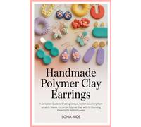 Handmade Polymer Clay Earrings: A Complete Guide to Crafting Unique, Stylish Jewellery from Scratch: Master the Art of Polymer Clay with 10 Stunning Projects for All Skill Levels