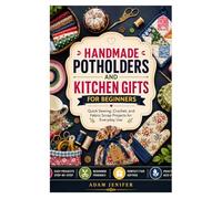 HANDMADE POTHOLDERS AND KITCHEN GIFTS FOR BEGINNERS: Quick Sewing, Crochet, and Fabric Scrap Projects for Everyday Use
