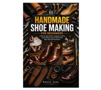 HANDMADE SHOE MAKING FOR BEGINNERS: A Step-by-Step Guide to Designing, Crafting, and Finishing Custom Footwear with Basic Tools and Techniques