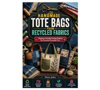 HANDMADE TOTE BAGS FROM RECYCLED FABRICS: Beginner Friendly Sewing Projects for Practical Everyday Use
