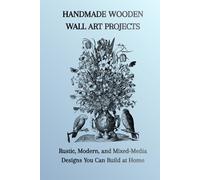 HANDMADE WOODEN WALL ART PROJECTS: Rustic, Modern, and Mixed-Media Designs You Can Build at Home