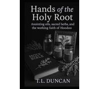 Hands of the Holy Root: Anointing Oils, Sacred Herbs, and the Working Faith of Hoodoo