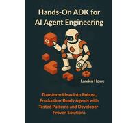 Hands-On ADK for AI Agent Engineering: Transform Ideas into Robust, Production-Ready Agents with Tested Patterns and Developer-Proven Solutions