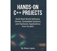 Hands-On C++ Projects: Build Real-World Software, Games, Embedded Systems, and Hardware Applications from Scratch (C++ Mastery by Klaus Lajoie)