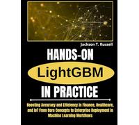 HANDS-ON LightGBM IN PRACTICE: Boosting Accuracy and Efficiency in Finance, Healthcare, and IoT From Core Concepts to Enterprise Deployment in Machine Learning Workflows