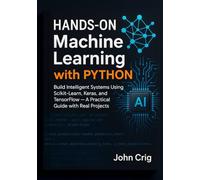 Hands-On Machine Learning with Python: Build Intelligent Systems Using Scikit-Learn, Keras, and TensorFlow - A Practical Guide with Real Projects