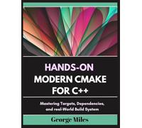 HANDS-ON MODERN CMAKE FOR C++: Mastering Targets, Dependencies, and real-World Build System