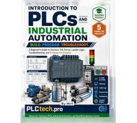 Hands-On PLC Programming and Industrial Automation: A Beginner’s Guide to Siemens TIA Portal, Ladder Logic, Structured Text, Troubleshooting, and Five Real-World Projects