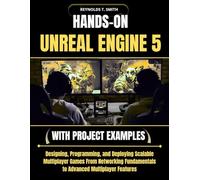 HANDS-ON UNREAL ENGINE 5 WITH PROJECT EXAMPLES: Designing, Programming, and Deploying Scalable Multiplayer Games From Networking Fundamentals to Advanced Multiplayer Features