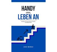Handy aus, Leben an: Handysucht überwinden & Freiheit zurückgewinnen: Schritt für Schritt zu weniger Bildschirmzeit und mehr Erfüllung im Alltag