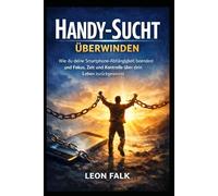 Handy-Sucht überwinden: Wie du deine Smartphone-Abhängigkeit beendest und Fokus, Zeit und Kontrolle über dein Leben zurückgewinnst
