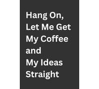 Hang On, Let Me Get My Coffee and My Ideas Straight: A Funny Lined Journal and Gag Gift for Men & Women | The Perfect Novelty Notebook for a Birthday, ... Day, Mother's Day, or Retirement Party