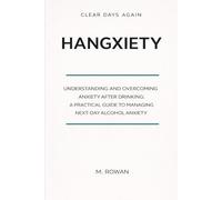 Hangxiety: Understanding and Overcoming Anxiety After Drinking: A Practical Guide to Managing Next-Day Alcohol Anxiety (Clear Days Again)