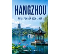HANGZHOU REISEFÜHRER 2026-2027: Entdecken Sie den Westsee, die Geschichte der Song-Dynastie, Teeplantagen und die Küche Zhejiangs, mit Karten, Tagesausflügen und praktischen Tipps