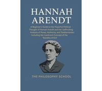 Hannah Arendt: A Beginner's Guide to Her Powerful Political Thought, the Unflinching Analysis of Power, Authority, and Totalitarianism, Including Her ... the "Banality of Evil" (Western Philosophy)