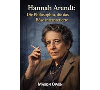 Hannah Arendt: Die Philosophin, die das Böse interpretierte: Die Biografie des Philosophen, der die totalitäre Herrschaft herausforderte