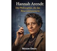 Hannah Arendt: Die Philosophin, die das Böse interpretierte: Die Biografie des Philosophen, der die totalitäre Herrschaft herausforderte