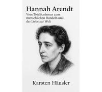 Hannah Arendt: Vom Totalitarismus zum menschlichen Handeln und der Liebe zur Welt (Visionäre)