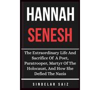 HANNAH SENESH: The Extraordinary Life And Sacrifice Of A Poet, Paratrooper, Martyr Of The Holocaust, And How She Defied The Nazis.