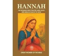 HANNAH: THE WOMAN WHO PRAYED AND GAVE HER MIRACLE BACK TO GOD: The story of a woman who turned her pain into prayer, and her miracle into complete surrender