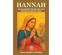 HANNAH: THE WOMAN WHO PRAYED AND GAVE HER MIRACLE BACK TO GOD: The story of a woman who turned her pain into prayer, and her miracle into complete surrender