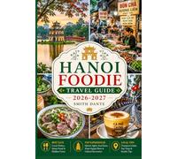 HANOI Foodie Travel Guide 2026 - 2027: Street Food, Local Markets, Best Places to Eat, Top Vietnamese Flavors, Foodie Maps and Cultural Experience.