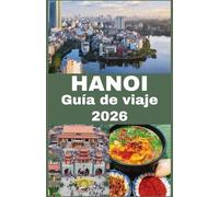HANOI Guía de viaje 2026: Descubre la cultura, la historia, la comida callejera, los tesoros ocultos, consejos prácticos de viaje y las atracciones ... en la atemporal capital de Vietnam