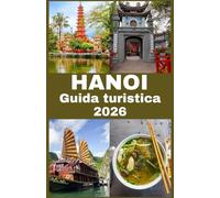 Hanoi Guida turistica 2026: La tua guida completa per esplorare Hanoi: cultura, cucina, attrazioni e tesori nascosti per un'avventura vietnamita indimenticabile
