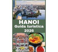 HANOI Guida turistica 2026: Scopri cultura, storia, street food, tesori nascosti, consigli pratici di viaggio e attrazioni imperdibili per un viaggio ... nella capitale senza tempo del Vietnam