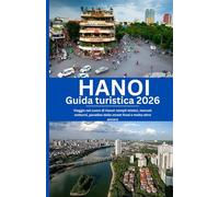 Hanoi Guida turistica 2026: Viaggio nel cuore di Hanoi: templi mistici, mercati notturni, paradiso dello street food e molto altro ancora