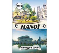HANOÏ GUIDE DE VOYAGE 2025: Votre guide de Hanoï - Avec des secrets locaux, des informations culturelles, des conseils de voyage pratiques et des histoires personnelles inspirantes