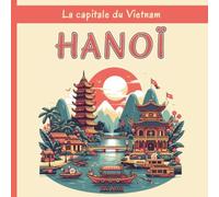 Hanoï - La capitale du Vietnam: Une exploration complète des quartiers, des monuments historiques, de la cuisine et de la culture de la ville vietnamienne