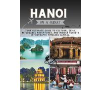 Hanoi On a Budget: Your Ultimate Guide to Cultural Gems, Affordable Adventures, and Insider Secrets in Vietnam’s Timeless Capital. (The Penny Pathfinder Collection)