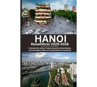 HANOI Reiseführer 2025-2026: Entdecken Sie zeitlose Tempel, Streetfood-Köstlichkeiten und verborgene Schätze der vietnamesischen Hauptstadt