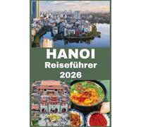 HANOI Reiseführer 2026: Entdecken Sie Kultur, Geschichte, Streetfood, verborgene Schätze, praktische Reisetipps und die wichtigsten Sehenswürdigkeiten ... Reise in Vietnams zeitloser Hauptstadt