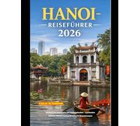 HANOI-REISEFÜHRER 2026: Erleben Sie Hanoi wie ein Einheimischer - versteckte Gassen, Märkte und authentische Begegnungen (The Global Explorer Travel Guide Series 2026)