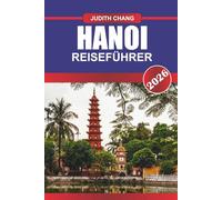 HANOI REISEFÜHRER 2026: Wo Tradition auf Energie trifft: Erkunden Sie Hanois historische Straßen, lebendige Märkte und zeitlose Kultur