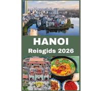HANOI Reisgids 2026: Ontdek cultuur, geschiedenis, streetfood, verborgen parels, praktische reistips en must-see bezienswaardigheden voor een onvergetelijke reis in de tijdloze hoofdstad van Vietnam