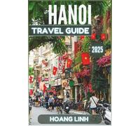Hanoi Travel Guide 2025: Beyond Expectations, Real Advice, Simple Words, True Travel Smarts for Your Vietnam