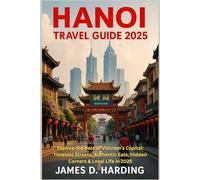HANOI TRAVEL GUIDE 2025: Explore the Best of Vietnam’s Capital: Timeless Streets, Authentic Eats, Hidden Corners & Local Life in 2025