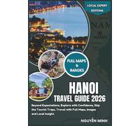 Hanoi Travel Guide 2026: Beyond Expectations, Explore with Confidence, Skip the Tourist Traps, Travel with Full Maps, Images and Local Insight (Local Expert Editions)