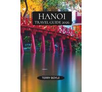 HANOI TRAVEL GUIDE 2026: Discover Hanoi Like a Local with Expert Travel Tips, Food and Coffee Guides, Cultural Landmarks, Night Markets, Hidden Gems, and Unforgettable Northern Vietnam Excursions